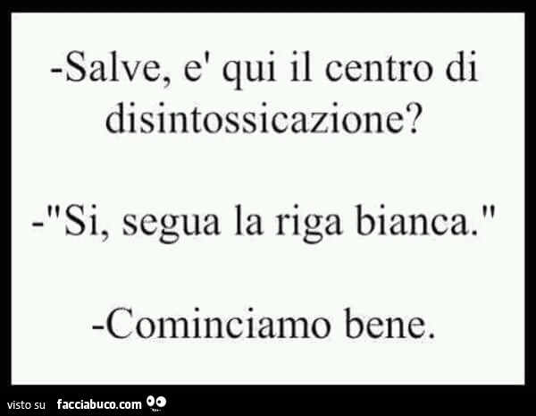 Salve, è qui il centro di disintossicazione? Si, segua la riga bianca. Cominciamo bene