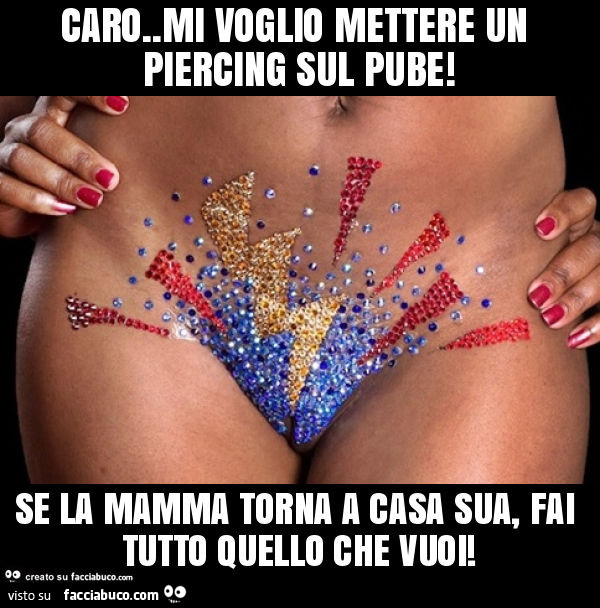 Caro. Mi voglio mettere un piercing sul pube! Se la mamma torna a casa sua, fai tutto quello che vuoi