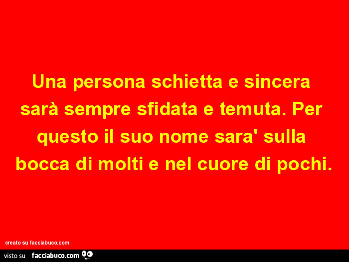 Una persona schietta e sincera sarà sempre sfidata e temuta. Per questo il suo nome sarà sulla bocca di molti e nel cuore di pochi
