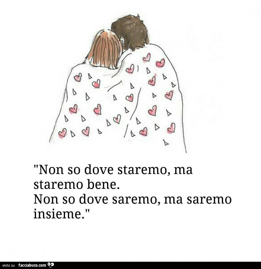 Non so dove staremo, ma staremo bene. Non so dove saremo, ma saremo insieme