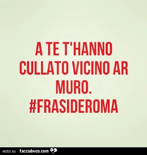 A te t'hanno cullato vicino ar muro
