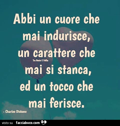 Abbi un cuore che mai indurisce, un carattere che mai si stanca, ed un tocco che mai ferisce. Charles Dickens