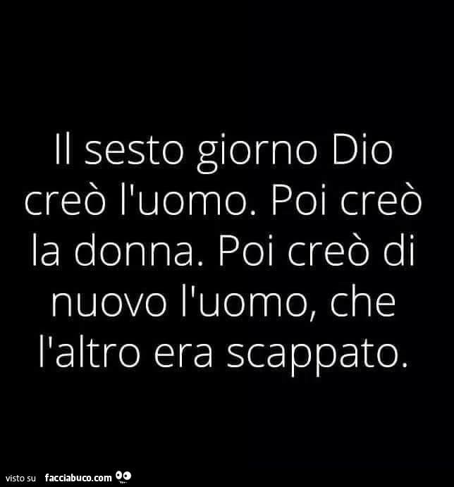 Il sesto giorno dio creò l'uomo. Poi creò la donna. Poi creò di nuovo l'uomo, che l'altro era scappato