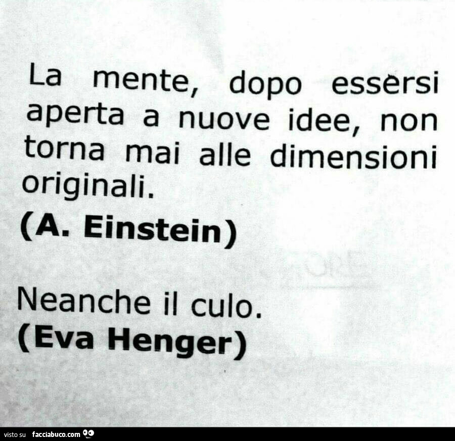 A. Einstein: La mente, dopo essersi aperta a nuove idee, non torna mai alle dimensioni originali. Eva henger: neanche il culo