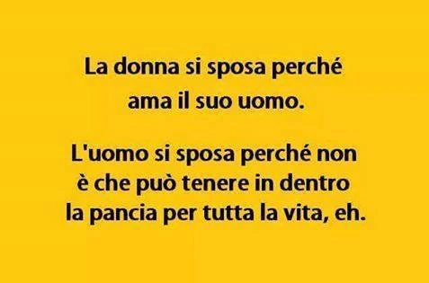 La donna si sposa perché ama il suo uomo. L'uomo si sposa perché non è che può tenere in dentro la pancia per tutta la vita, eh