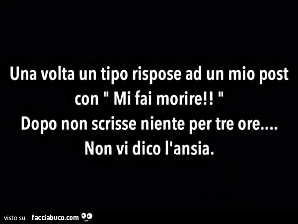 Una volta un tipo rispose ad un mio post con mi fai morire! Dopo non scrisse niente per tre ore&hellip; non vi dico l'ansia