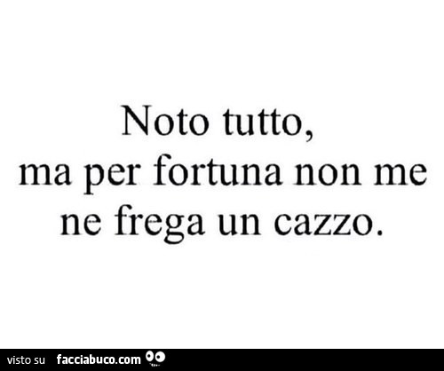 Noto tutto, ma per fortuna non me ne frega un cazzo