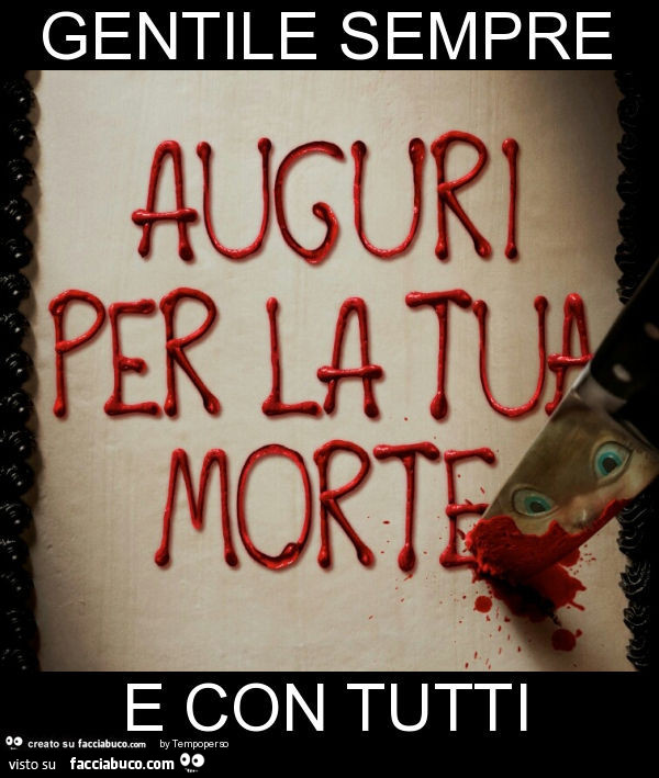 Gentile sempre e con tutti. Auguri per la tua morte