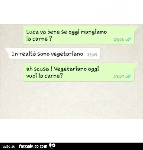 Luca va bene se oggi mangiamo la carne? In realtà sono vegetariano. Ah scusa vegetariano oggi vuoi la carne?