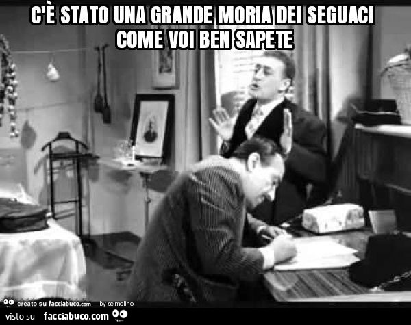 C'è stato una grande moria dei seguaci come voi ben sapete