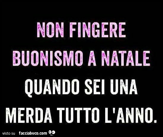 Non fingere buonismo a natale quando sei una merda tutto l'anno