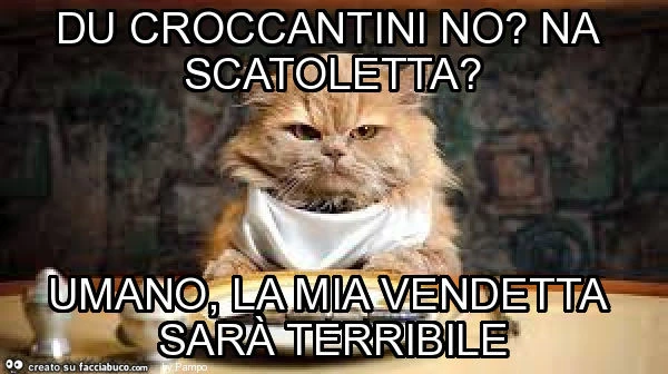 Du croccantini no? Na scatoletta? Umano, la mia vendetta sarà terribile