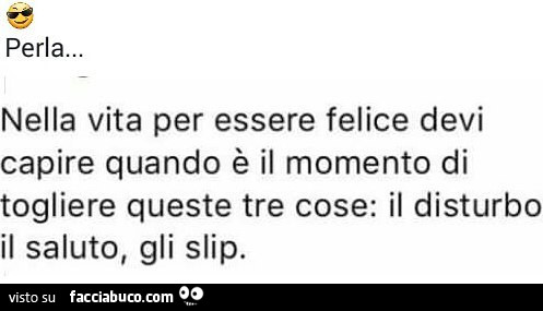 Perla… nella vita per essere felice devi capire quando è il momento di togliere queste tre cose: il disturbo il saluto, gli slip