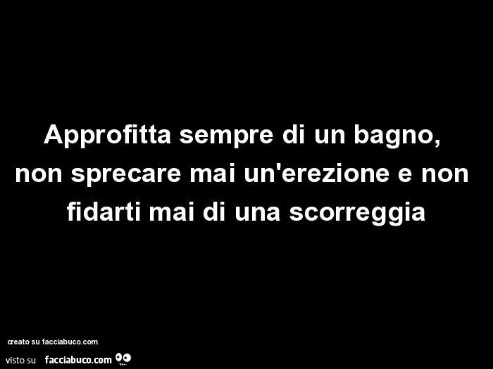 Approfitta sempre di un bagno, non sprecare mai un'erezione e non fidarti mai di una scorreggia