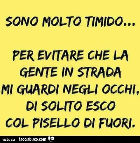 Sono molto timido&hellip; per evitare che la gente in strada mi guardi negli occhi, di solito esco col pisello di fuori