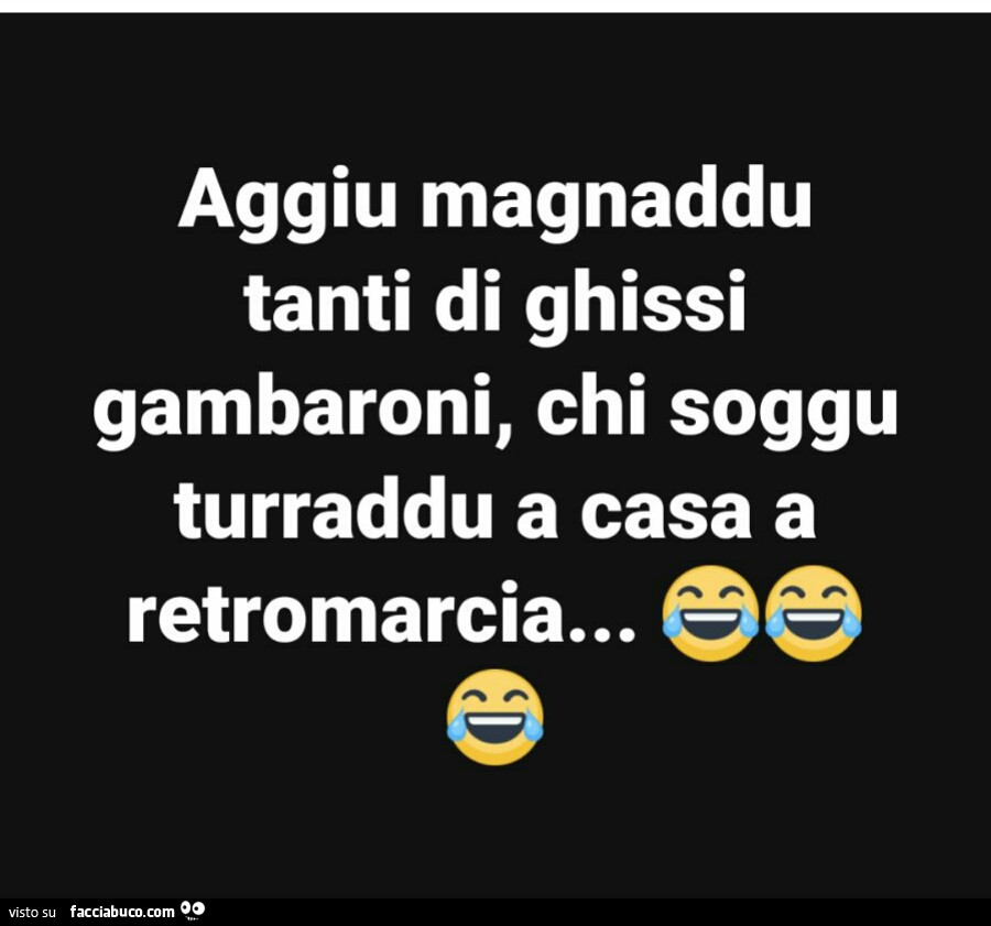 Aggiu magnaddu tanti di ghissi gambaroni, chi soggu turraddu a casa a retromarcia