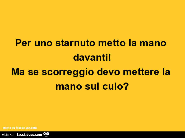 Per uno starnuto metto la mano davanti! Ma se scorreggio devo mettere la mano sul culo?