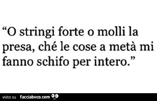 O stringi forte o molli la presa, ché le cose a metà mi fanno schifo per intero