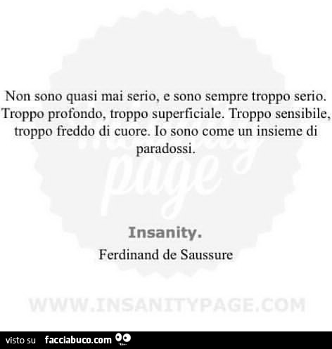 Non sono quasi mai serio, e sono sempre troppo serio. Troppo profondo, troppo superficiale. Troppo sensibile, troppo freddo di cuore. Io sono come un insieme di paradossi