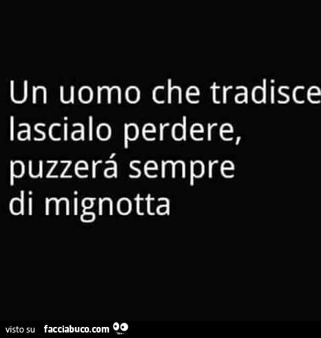 Un uomo che tradisce lascialo perdere, puzzerà sempre di mignotta