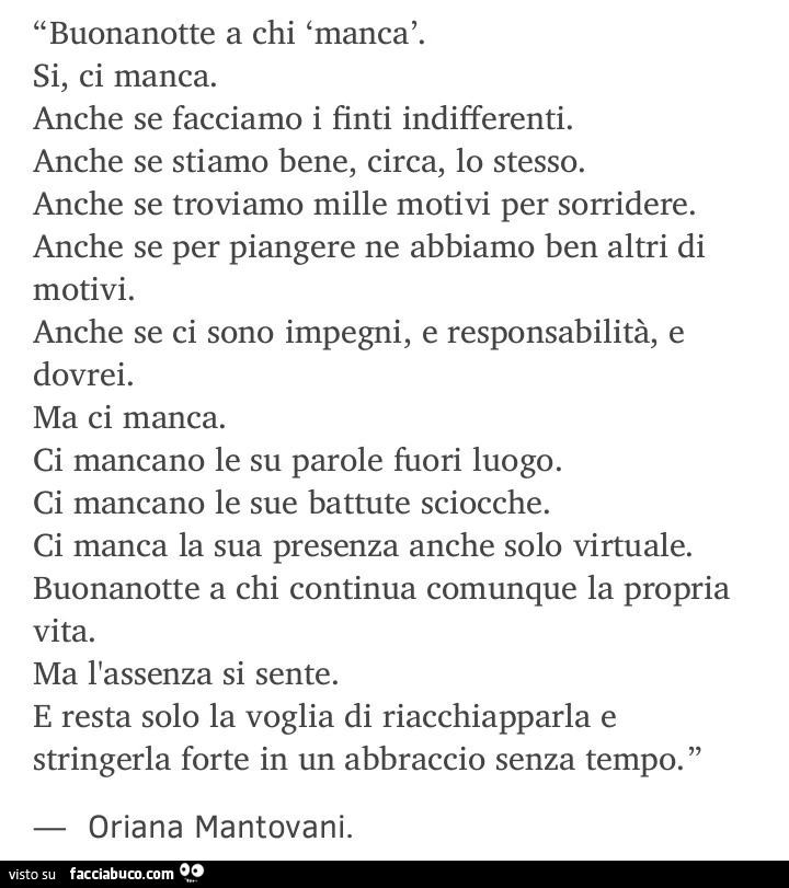 Buonanotte a chi manca. Si, ci manca. Anche se facciamo i finti indifferenti. Anche se stiamo bene, circa, lo stesso. Anche se troviamo mille motivi per sorridere. Anche se per piangere ne abbiamo ben altri di motivi. Anche se ci sono impegni, e responsab