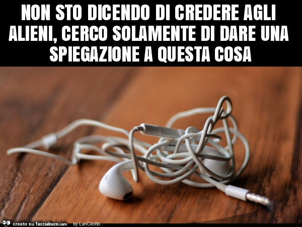 Non sto dicendo di credere agli alieni, cerco solamente di dare una spiegazione a questa cosa