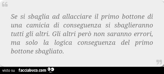 Se si sbaglia ad allacciare il primo bottone di una camicia di conseguenza si sbaglieranno tutti gli altri. Gli altri però non saranno errori, ma solo la logica conseguenza del primo bottone sbagliato
