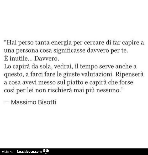 Hai perso tanta energia per cercare di far capire a una persona cosa significasse davvero per te. È Inutile… davvero. Lo capirà da sola, vedrai, il tempo serve anche a questo