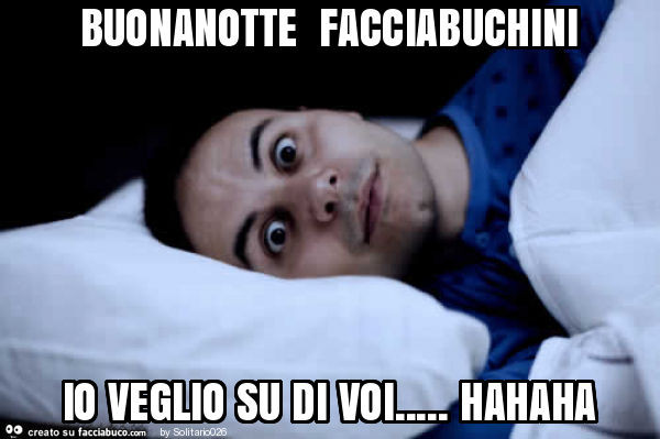 Buonanotte facciabuchini io veglio su di voi… hahaha