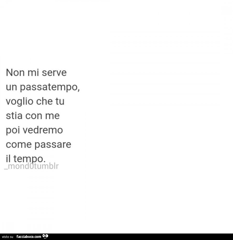 Non mi serve un passatempo, voglio che tu stia con me poi vedremo come passare il tempo