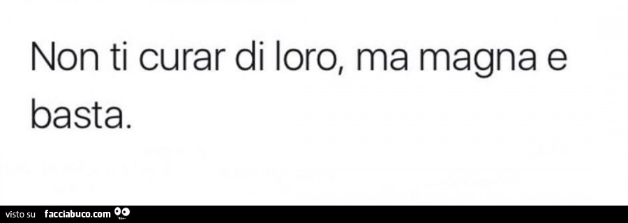 Non ti curar di loro, ma magna e basta - Facciabuco.com
