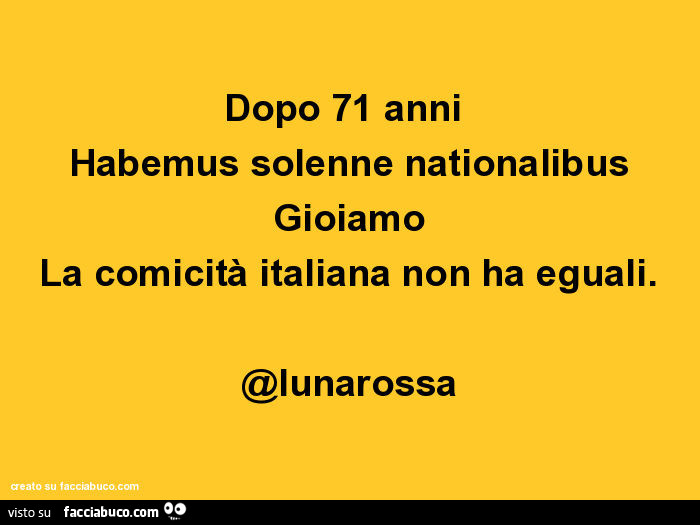 Dopo 71 anni habemus solenne nationalibus gioiamo la comicità italiana non ha eguali. @Lunarossa