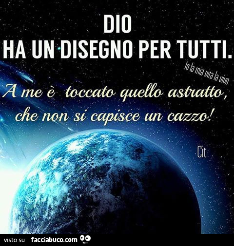 Dio ha un disegno per tutti. A me è toccato quello astratto che non si capisce un cazzo