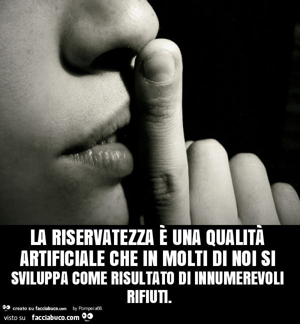 La riservatezza è una qualità artificiale che in molti di noi si sviluppa come risultato di innumerevoli rifiuti