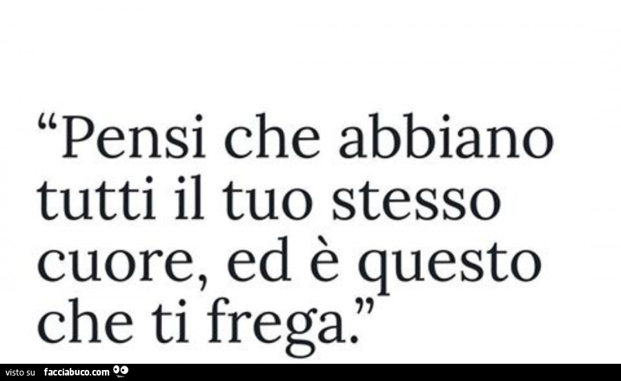 Pensi che abbiano tutti il tuo stesso cuore, ed è questo che ti frega