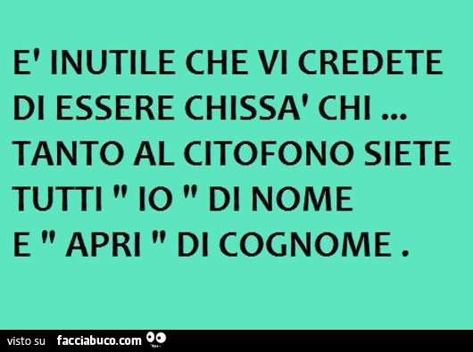 È inutile che vi credete di essere chissà chi… tanto al citofono siete tutti io di nome e apri di cognome