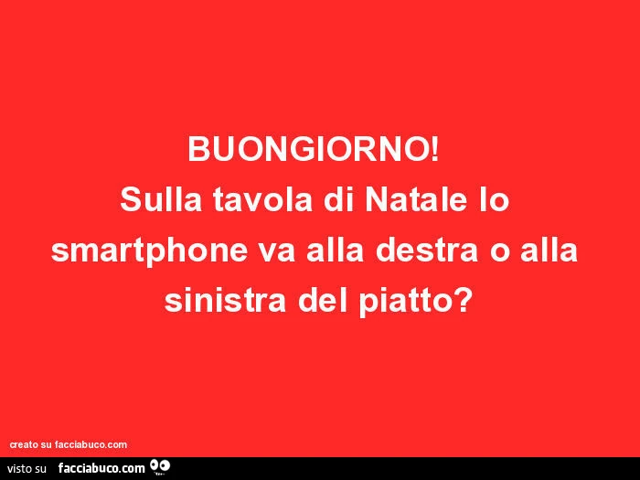 Buongiorno! Sulla tavola di natale lo smartphone va alla destra o alla sinistra del piatto?