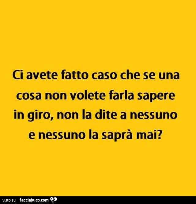 Ci avete fatto caso che se una cosa non volete farla sapere in giro, non la dite a nessuno e nessuno la saprà mai?