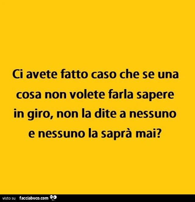 Ci avete fatto caso che se una cosa non volete farla sapere in giro, non la dite a nessuno e nessuno la saprà mai?