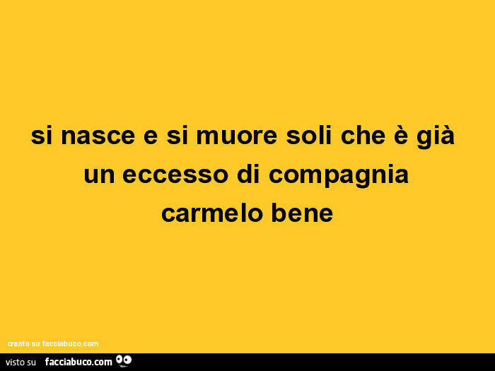 Si nasce e si muore soli che è già un eccesso di compagnia. Carmelo Bene