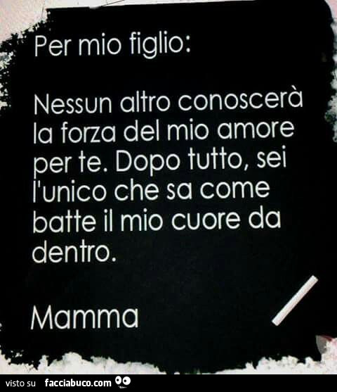 Per mio figlio: nessun altro conoscerà la forza del mio amore per te. Dopo tutto, sei l'unico che sa come batte il mio cuore da dentro. Mamma