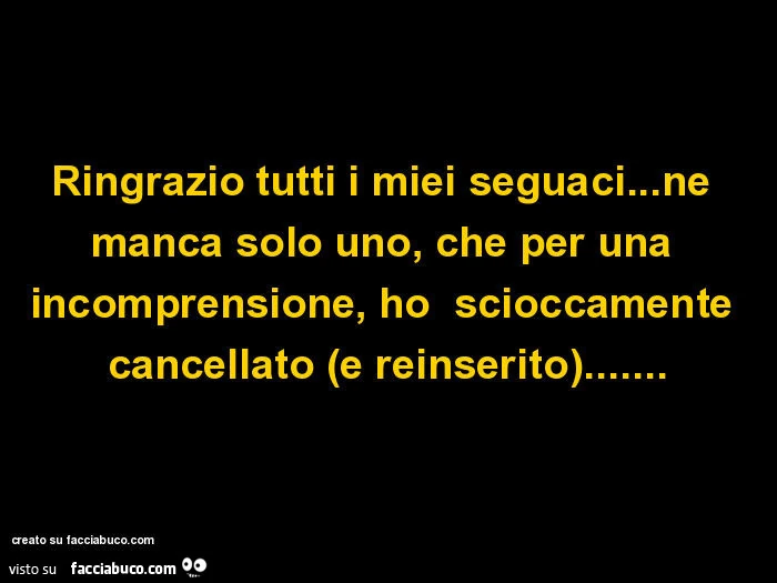 Ringrazio tutti i miei seguaci… ne manca solo uno, che per una incomprensione, ho scioccamente cancellato (e reinserito)