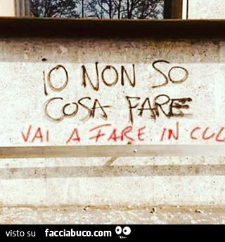Io non so cosa fare. Vai a fare in culo