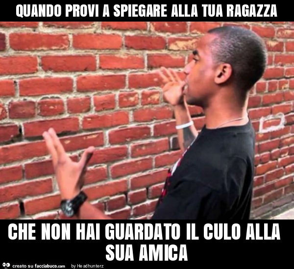 Quando provi a spiegare alla tua ragazza che non hai guardato il culo alla sua amica