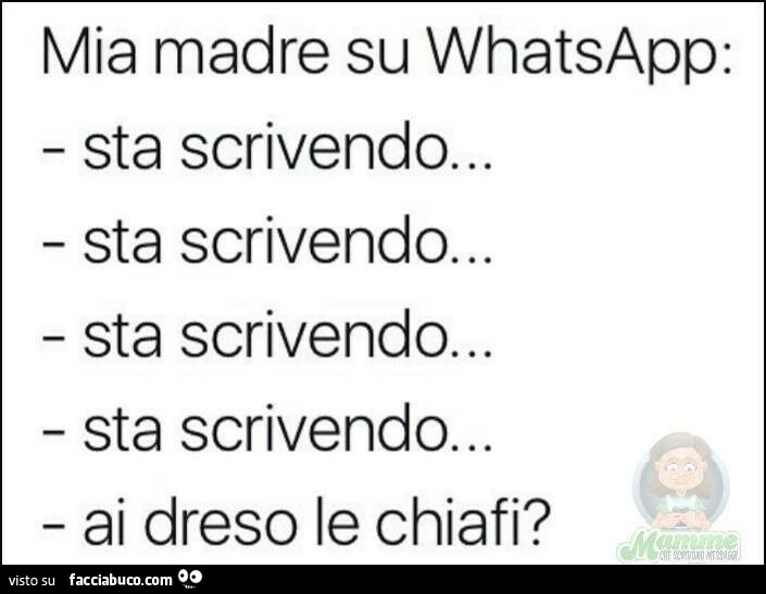 Mia madre su whatsapp: sta scrivendo… sta scrivendo… sta scrivendo… sta scrivendo… ai dreso le chiafi?