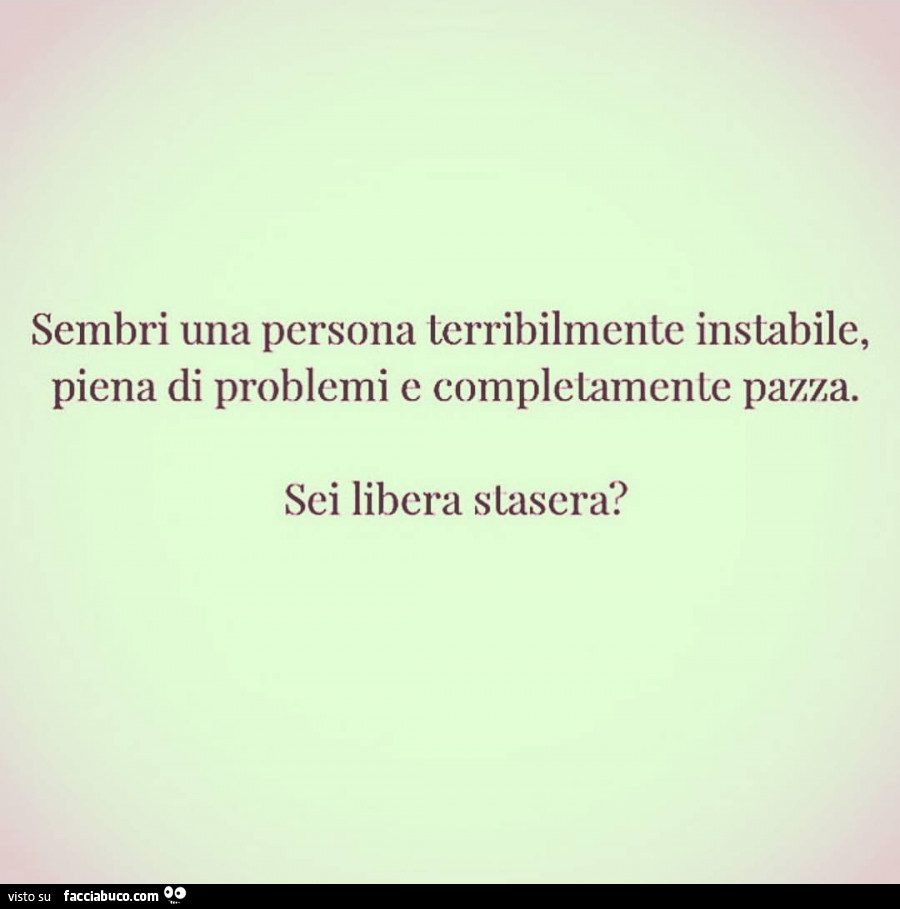 Sembri una persona terribilmente instabile, piena di problemi e completamente pazza. Sei libera stasera?