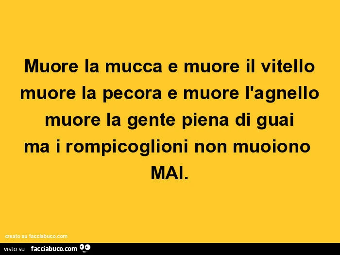 Muore la mucca e muore il vitello muore la pecora e muore l'agnello muore la gente piena di guai ma i rompicoglioni non muoiono mai