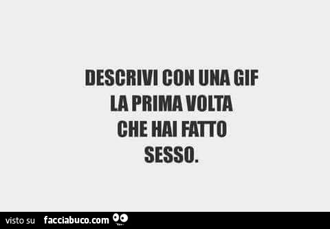 Descrivi con una gif la prima volta che hai fatto sesso
