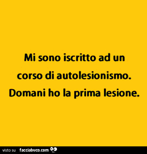 Mi sono iscritto ad un corso di autolesionismo. Domani ho la prima lesione