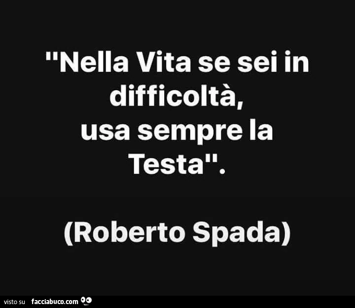 Nella vita se sei in difficoltà, usa sempre la testa. Roberto Spada